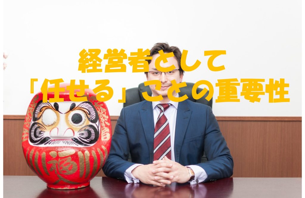 経営者として『任せる』ことの重要性