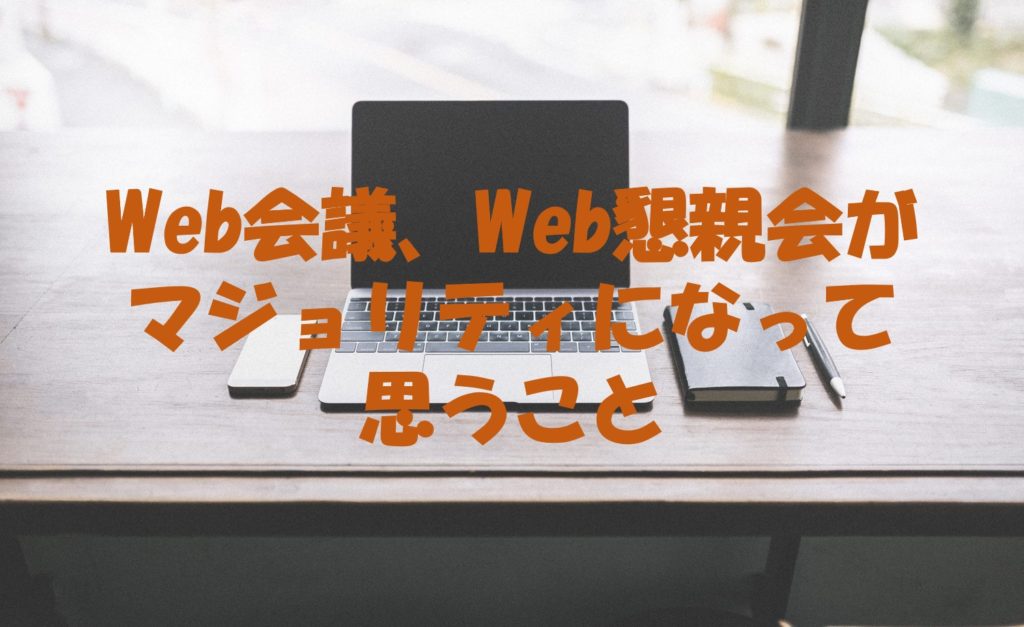 Web会議、Web懇親会がマジョリティになって思うこと