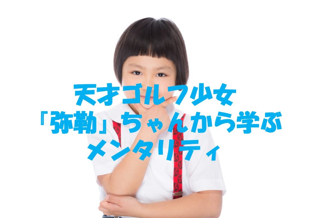 天才ゴルフ少女『弥勒』ちゃんから学ぶメンタリティ