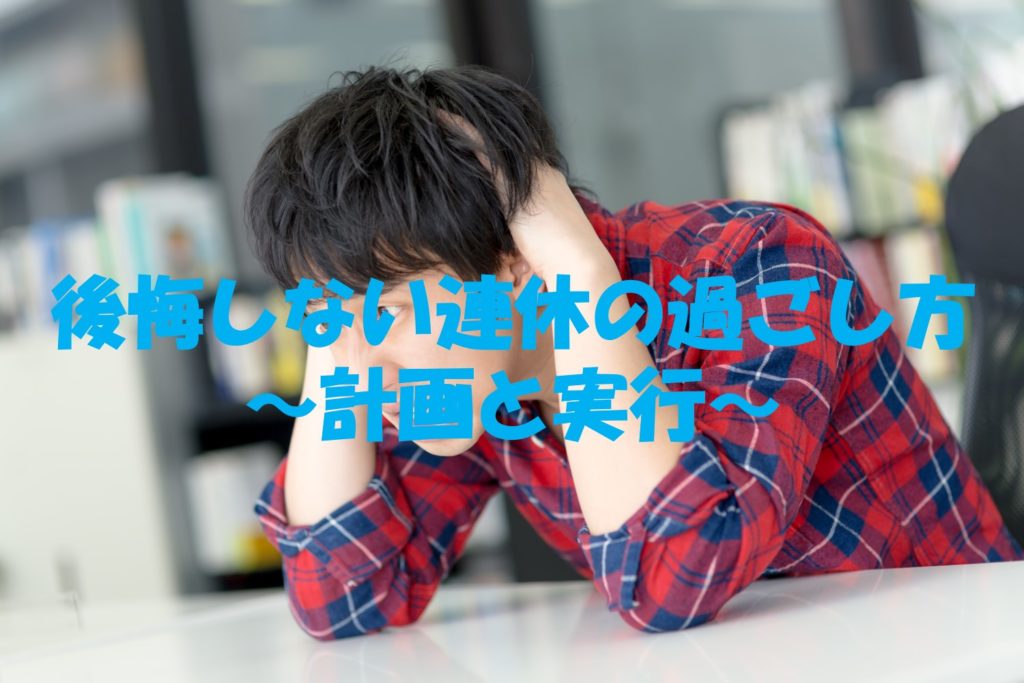 後悔しない連休の過ごし方~計画と実行~
