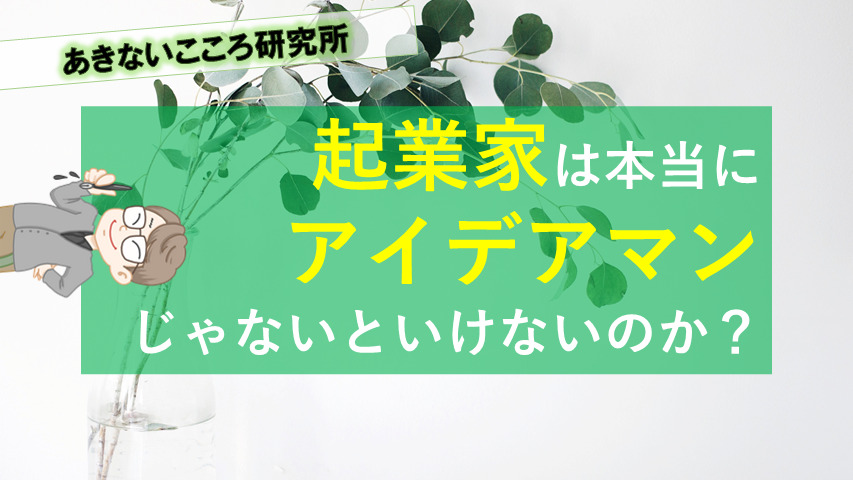 経営者は本当にアイデアマンじゃないといけないのか あきないこころ研究所